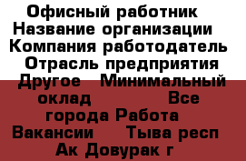 Офисный работник › Название организации ­ Компания-работодатель › Отрасль предприятия ­ Другое › Минимальный оклад ­ 20 000 - Все города Работа » Вакансии   . Тыва респ.,Ак-Довурак г.